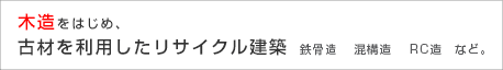 木造をはじめ、古材を利用したリサイクル建築　鉄骨造　混構造　RC造　など